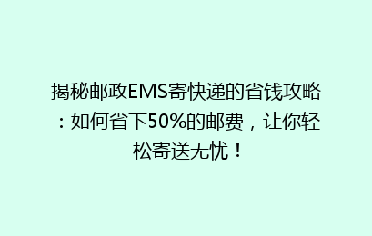 揭秘邮政EMS寄快递的省钱攻略：如何省下50%的邮费，让你轻松寄送无忧！