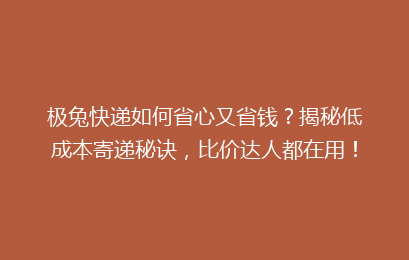 极兔快递如何省心又省钱？揭秘低成本寄递秘诀，比价达人都在用！
