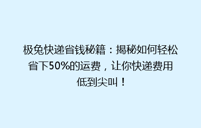 极兔快递省钱秘籍：揭秘如何轻松省下50%的运费，让你快递费用低到尖叫！