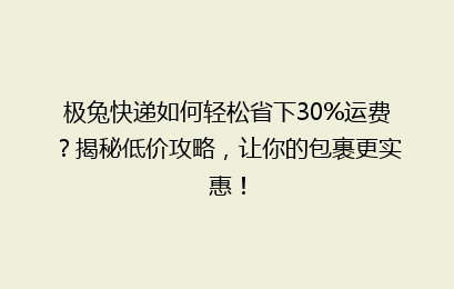 极兔快递如何轻松省下30%运费？揭秘低价攻略，让你的包裹更实惠！