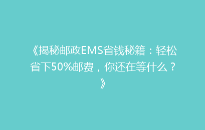 《揭秘邮政EMS省钱秘籍：轻松省下50%邮费，你还在等什么？》