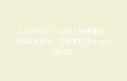 如何轻松省下30%!揭秘邮政EMS省钱寄法,让你寄快递不再心疼钱袋