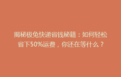 揭秘极兔快递省钱秘籍:如何轻松省下50%运费,你还在等什么?