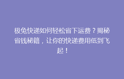 极兔快递如何轻松省下运费？揭秘省钱秘籍，让你的快递费用低到飞起！