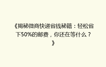 《揭秘微商快递省钱秘籍：轻松省下50%的邮费，你还在等什么？》