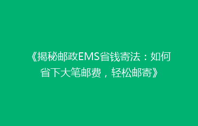 《揭秘邮政EMS省钱寄法：如何省下大笔邮费，轻松邮寄》