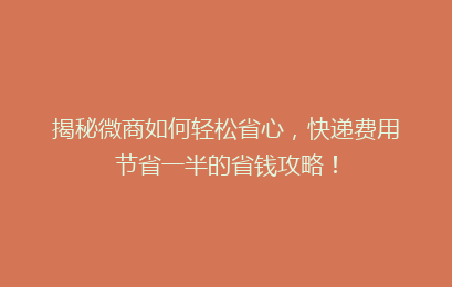 揭秘微商如何轻松省心,快递费用节省一半的省钱攻略!