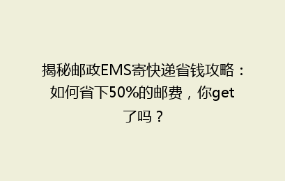 揭秘邮政EMS寄快递省钱攻略:如何省下50%的邮费,你get了吗?