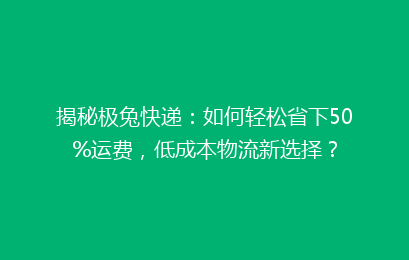 揭秘极兔快递：如何轻松省下50%运费，低成本物流新选择？