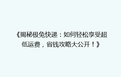 《揭秘极兔快递：如何轻松享受超低运费，省钱攻略大公开！》