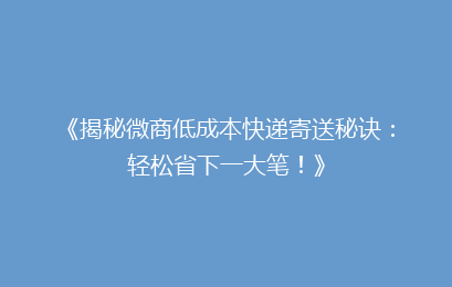 《揭秘微商低成本快递寄送秘诀：轻松省下一大笔！》
