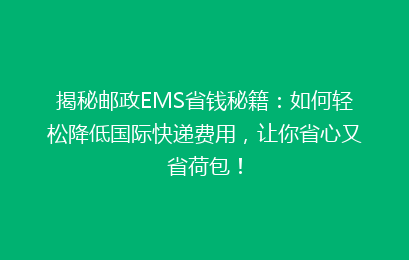 揭秘邮政EMS省钱秘籍:如何轻松降低国际快递费用,让你省心又省荷包!