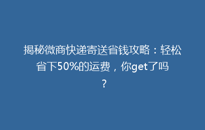 揭秘微商快递寄送省钱攻略:轻松省下50%的运费,你get了吗?
