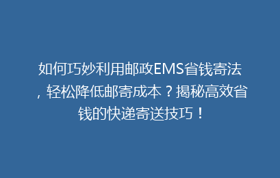 如何巧妙利用邮政EMS省钱寄法，轻松降低邮寄成本？揭秘高效省钱的快递寄送技巧！