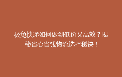 极兔快递如何做到低价又高效？揭秘省心省钱物流选择秘诀！