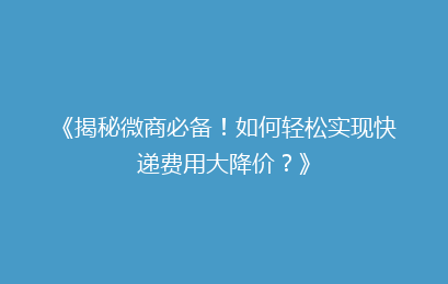 《揭秘微商必备！如何轻松实现快递费用大降价？》