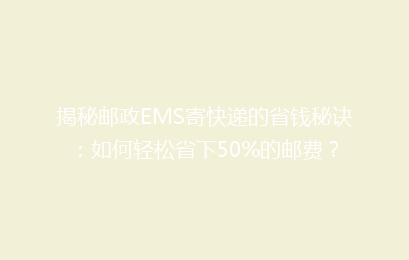揭秘邮政EMS寄快递的省钱秘诀:如何轻松省下50%的邮费?
