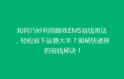 如何巧妙利用邮政EMS省钱寄法,轻松省下运费大半?揭秘快递界的省钱秘诀!