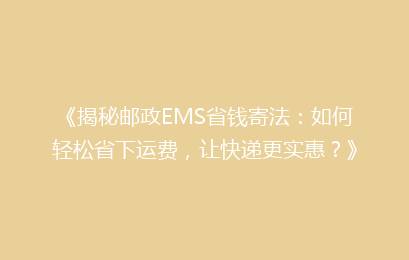 《揭秘邮政EMS省钱寄法：如何轻松省下运费，让快递更实惠？》