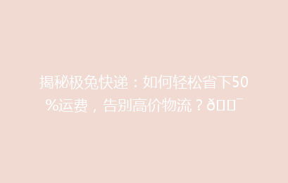 揭秘极兔快递：如何轻松省下50%运费，告别高价物流？🎯