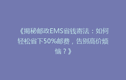 《揭秘邮政EMS省钱寄法：如何轻松省下50%邮费，告别高价烦恼？》