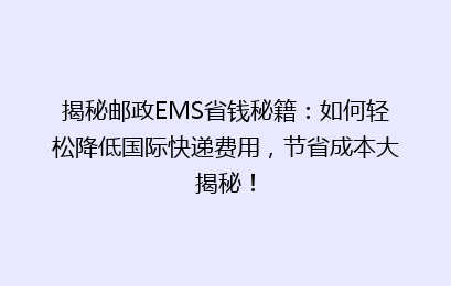 揭秘邮政EMS省钱秘籍：如何轻松降低国际快递费用，节省成本大揭秘！