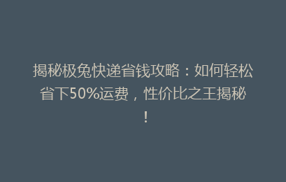 揭秘极兔快递省钱攻略：如何轻松省下50%运费，性价比之王揭秘！
