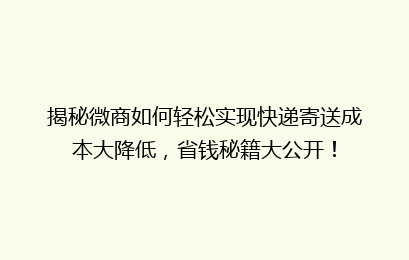 揭秘微商如何轻松实现快递寄送成本大降低,省钱秘籍大公开!