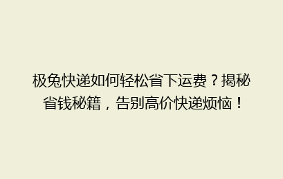 极兔快递如何轻松省下运费?揭秘省钱秘籍,告别高价快递烦恼!