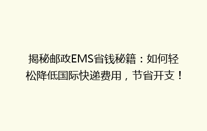 揭秘邮政EMS省钱秘籍：如何轻松降低国际快递费用，节省开支！