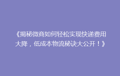《揭秘微商如何轻松实现快递费用大降,低成本物流秘诀大公开!》