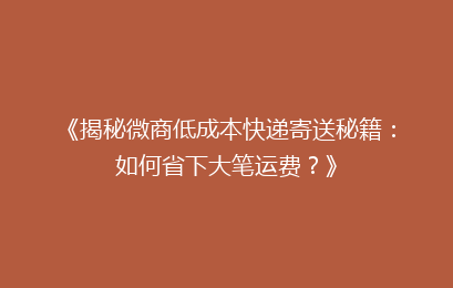 《揭秘微商低成本快递寄送秘籍：如何省下大笔运费？》