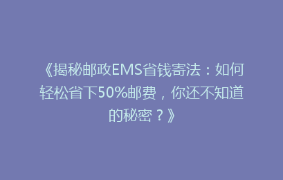 《揭秘邮政EMS省钱寄法：如何轻松省下50%邮费，你还不知道的秘密？》