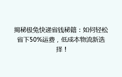 揭秘极兔快递省钱秘籍:如何轻松省下50%运费,低成本物流新选择!