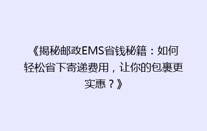《揭秘邮政EMS省钱秘籍：如何轻松省下寄递费用，让你的包裹更实惠？》