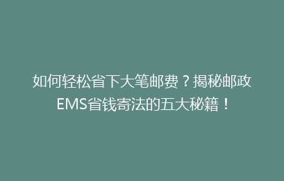 如何轻松省下大笔邮费？揭秘邮政EMS省钱寄法的五大秘籍！