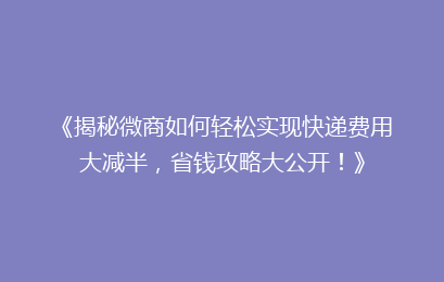 《揭秘微商如何轻松实现快递费用大减半，省钱攻略大公开！》