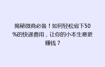 揭秘微商必备！如何轻松省下50%的快递费用，让你的小本生意更赚钱？