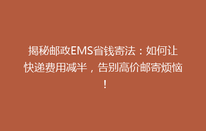 揭秘邮政EMS省钱寄法：如何让快递费用减半，告别高价邮寄烦恼！