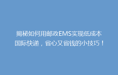揭秘如何用邮政EMS实现低成本国际快递，省心又省钱的小技巧！