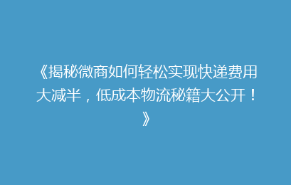 《揭秘微商如何轻松实现快递费用大减半，低成本物流秘籍大公开！》