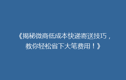《揭秘微商低成本快递寄送技巧,教你轻松省下大笔费用!》