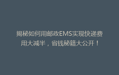 揭秘如何用邮政EMS实现快递费用大减半，省钱秘籍大公开！