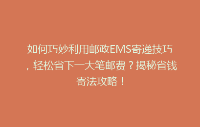 如何巧妙利用邮政EMS寄递技巧，轻松省下一大笔邮费？揭秘省钱寄法攻略！