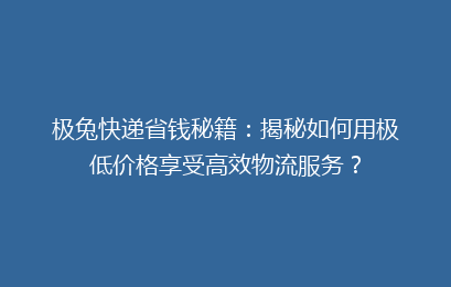 极兔快递省钱秘籍：揭秘如何用极低价格享受高效物流服务？