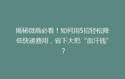 揭秘微商必看！如何用5招轻松降低快递费用，省下大把“血汗钱”？