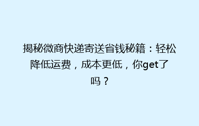 揭秘微商快递寄送省钱秘籍:轻松降低运费,成本更低,你get了吗?