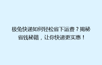 极兔快递如何轻松省下运费？揭秘省钱秘籍，让你快递更实惠！