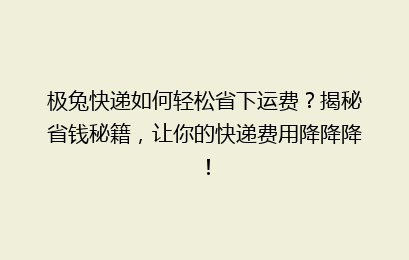 极兔快递如何轻松省下运费？揭秘省钱秘籍，让你的快递费用降降降！