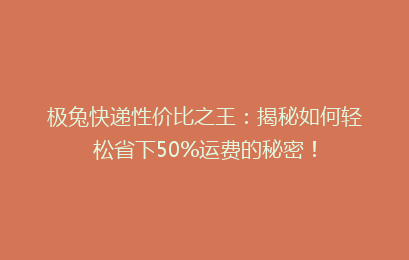 极兔快递性价比之王:揭秘如何轻松省下50%运费的秘密!